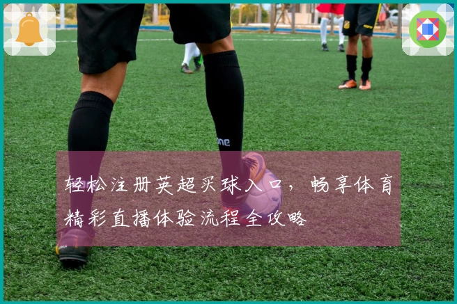 轻松注册英超买球入口，畅享体育精彩直播体验流程全攻略