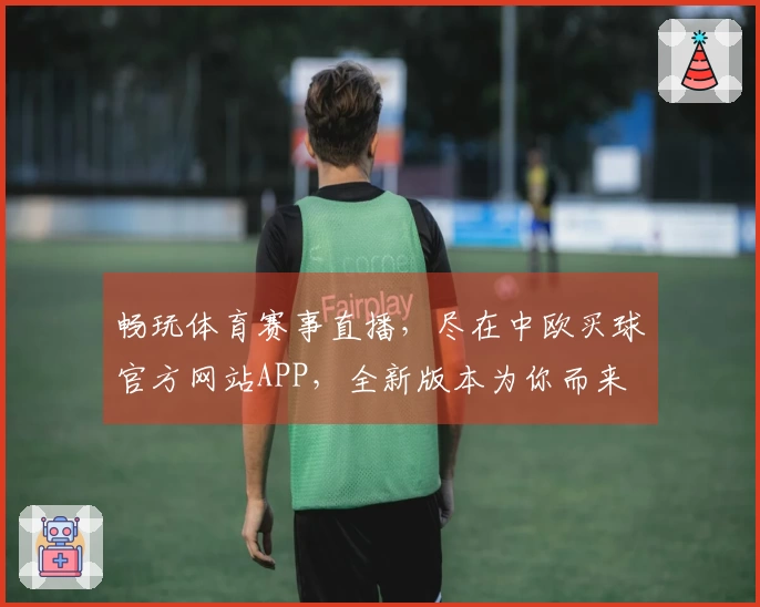 畅玩体育赛事直播，尽在中欧买球官方网站APP，全新版本为你而来