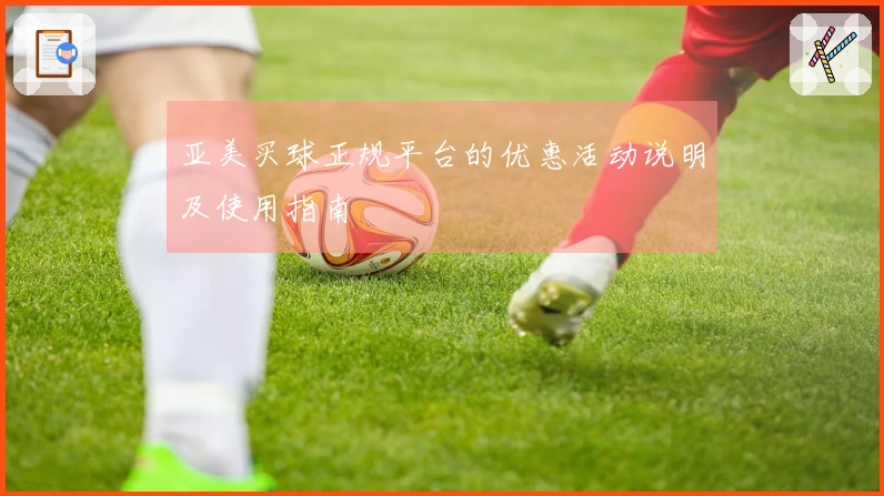 亚美买球正规平台的优惠活动说明及使用指南