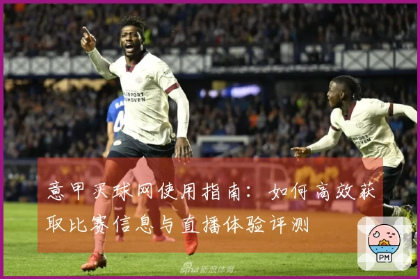 意甲买球网使用指南：如何高效获取比赛信息与直播体验评测