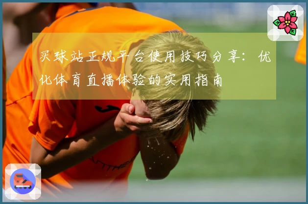买球站正规平台使用技巧分享：优化体育直播体验的实用指南