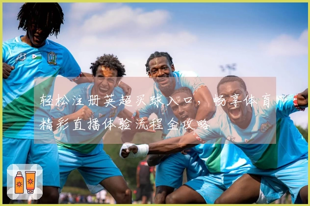 轻松注册英超买球入口，畅享体育精彩直播体验流程全攻略